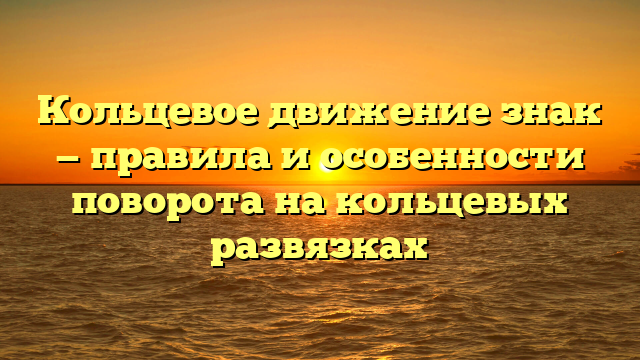 Кольцевое движение знак — правила и особенности поворота на кольцевых развязках