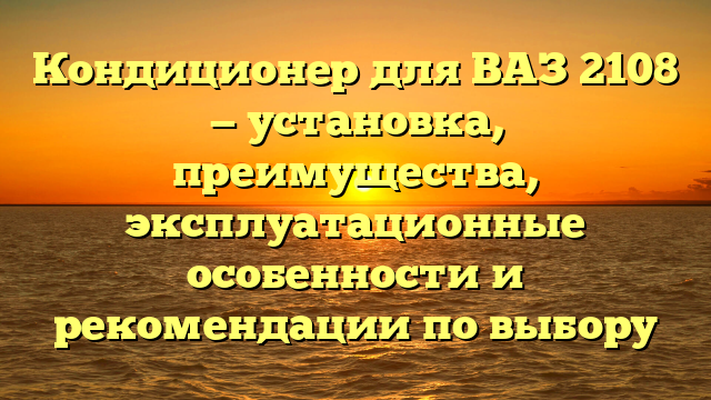 Кондиционер для ВАЗ 2108 — установка, преимущества, эксплуатационные особенности и рекомендации по выбору