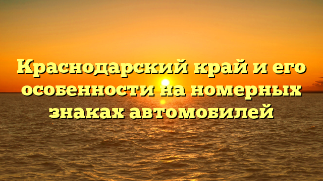 Краснодарский край и его особенности на номерных знаках автомобилей