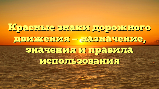 Красные знаки дорожного движения — назначение, значения и правила использования