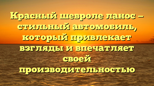 Красный шевроле ланос — стильный автомобиль, который привлекает взгляды и впечатляет своей производительностью