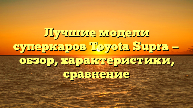 Лучшие модели суперкаров Toyota Supra — обзор, характеристики, сравнение