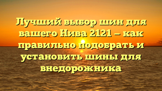 Лучший выбор шин для вашего Нива 2121 — как правильно подобрать и установить шины для внедорожника