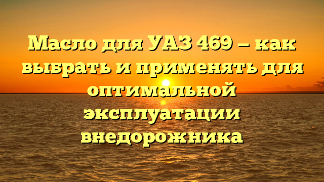 Масло для УАЗ 469 — как выбрать и применять для оптимальной эксплуатации внедорожника