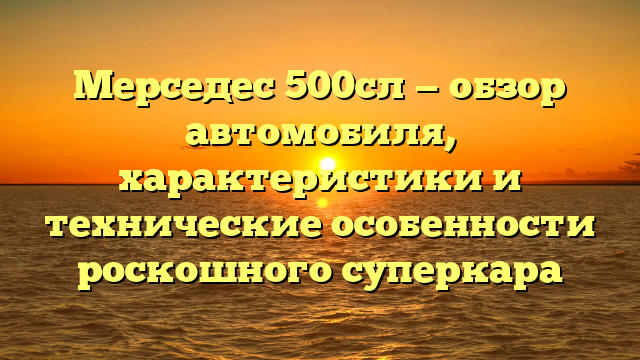 Мерседес 500сл — обзор автомобиля, характеристики и технические особенности роскошного суперкара