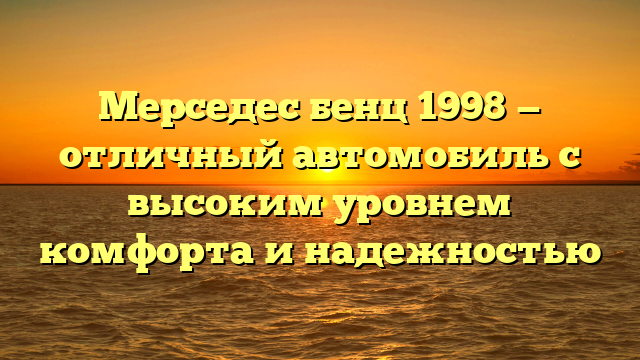 Мерседес бенц 1998 — отличный автомобиль с высоким уровнем комфорта и надежностью