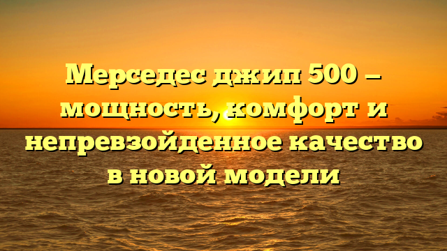 Мерседес джип 500 — мощность, комфорт и непревзойденное качество в новой модели