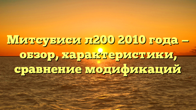 Митсубиси л200 2010 года — обзор, характеристики, сравнение модификаций