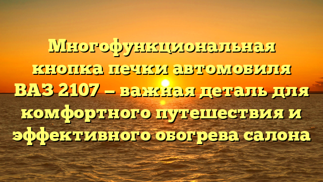 Многофункциональная кнопка печки автомобиля ВАЗ 2107 — важная деталь для комфортного путешествия и эффективного обогрева салона