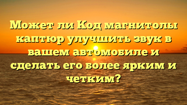 Может ли Код магнитолы каптюр улучшить звук в вашем автомобиле и сделать его более ярким и четким?