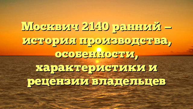 Москвич 2140 ранний — история производства, особенности, характеристики и рецензии владельцев