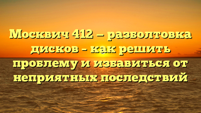 Москвич 412 — разболтовка дисков – как решить проблему и избавиться от неприятных последствий