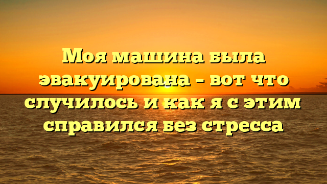 Моя машина была эвакуирована – вот что случилось и как я с этим справился без стресса