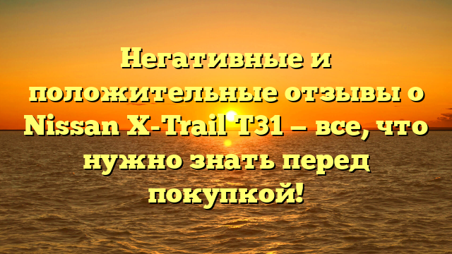 Негативные и положительные отзывы о Nissan X-Trail T31 — все, что нужно знать перед покупкой!