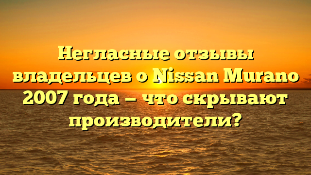 Негласные отзывы владельцев о Nissan Murano 2007 года — что скрывают производители?