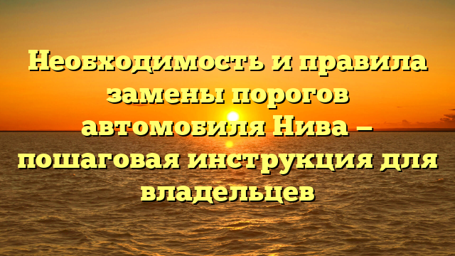 Необходимость и правила замены порогов автомобиля Нива — пошаговая инструкция для владельцев