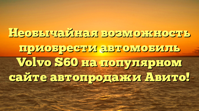 Необычайная возможность приобрести автомобиль Volvo S60 на популярном сайте автопродажи Авито!