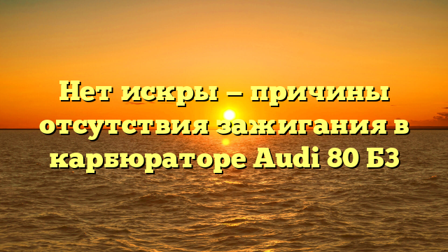 Нет искры — причины отсутствия зажигания в карбюраторе Audi 80 Б3