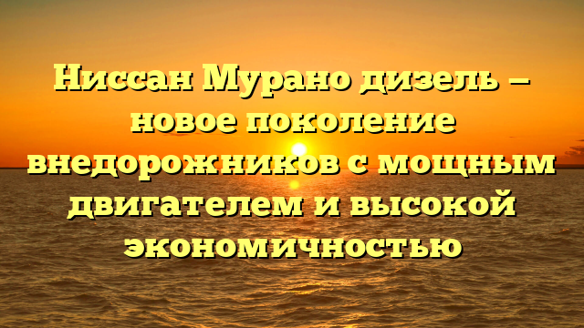 Ниссан Мурано дизель — новое поколение внедорожников с мощным двигателем и высокой экономичностью