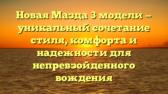 Новая Мазда 3 модели — уникальный сочетание стиля, комфорта и надежности для непревзойденного вождения