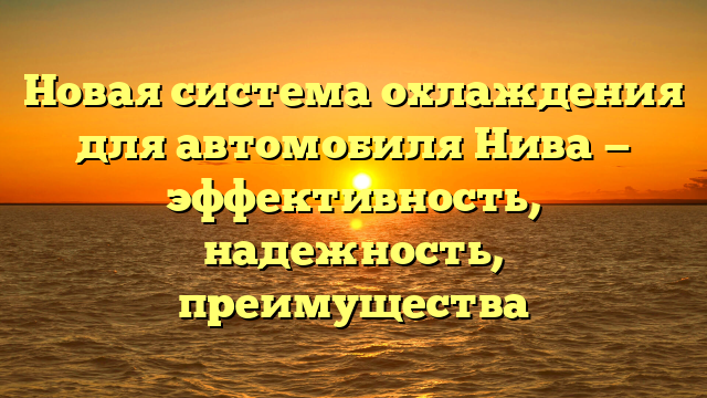 Новая система охлаждения для автомобиля Нива — эффективность, надежность, преимущества