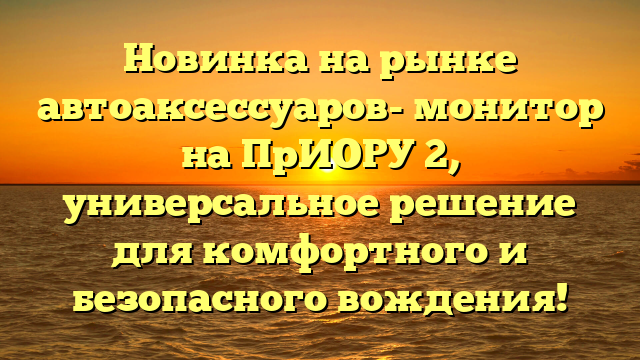 Новинка на рынке автоаксессуаров- монитор на ПрИОРУ 2, универсальное решение для комфортного и безопасного вождения!