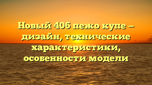 Новый 406 пежо купе — дизайн, технические характеристики, особенности модели