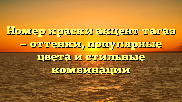 Номер краски акцент тагаз — оттенки, популярные цвета и стильные комбинации