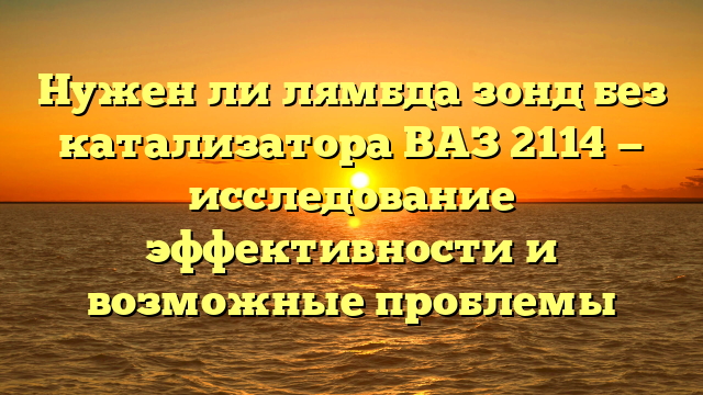 Нужен ли лямбда зонд без катализатора ВАЗ 2114 — исследование эффективности и возможные проблемы