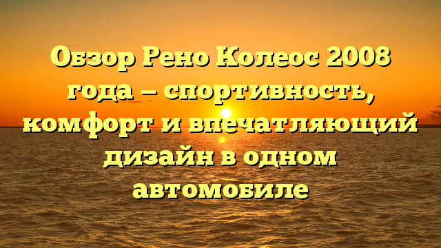 Обзор Рено Колеос 2008 года — спортивность, комфорт и впечатляющий дизайн в одном автомобиле