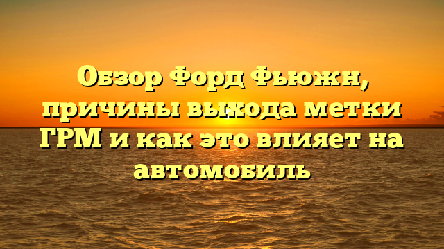 Обзор Форд Фьюжн, причины выхода метки ГРМ и как это влияет на автомобиль