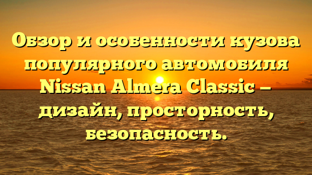 Обзор и особенности кузова популярного автомобиля Nissan Almera Classic — дизайн, просторность, безопасность.