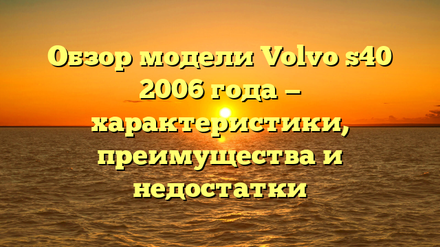 Обзор модели Volvo s40 2006 года — характеристики, преимущества и недостатки