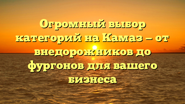 Огромный выбор категорий на Камаз — от внедорожников до фургонов для вашего бизнеса