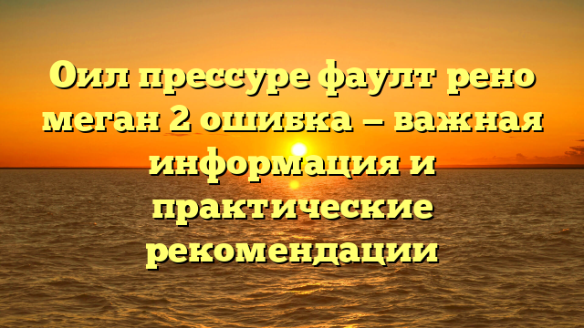 Оил прессуре фаулт рено меган 2 ошибка — важная информация и практические рекомендации