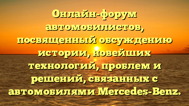 Онлайн-форум автомобилистов, посвященный обсуждению истории, новейших технологий, проблем и решений, связанных с автомобилями Mercedes-Benz.