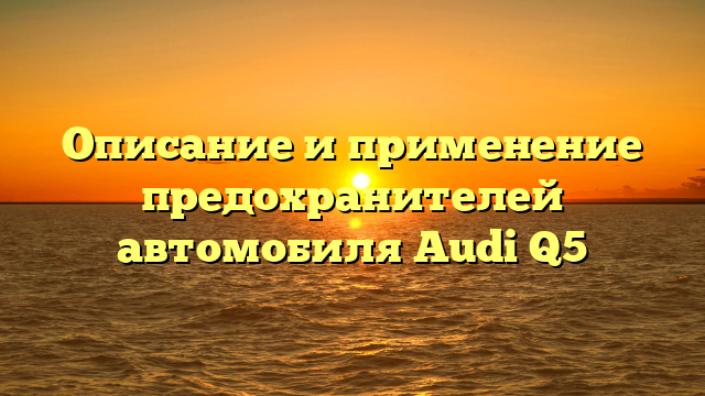 Описание и применение предохранителей автомобиля Audi Q5