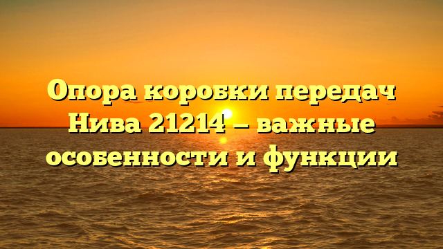 Опора коробки передач Нива 21214 — важные особенности и функции