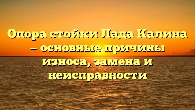 Опора стойки Лада Калина — основные причины износа, замена и неисправности