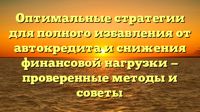 Оптимальные стратегии для полного избавления от автокредита и снижения финансовой нагрузки — проверенные методы и советы