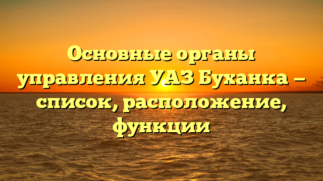 Основные органы управления УАЗ Буханка — список, расположение, функции