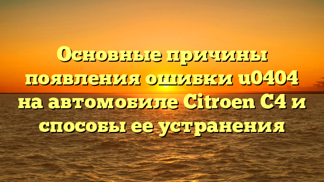 Основные причины появления ошибки u0404 на автомобиле Citroen C4 и способы ее устранения