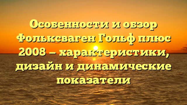 Особенности и обзор Фольксваген Гольф плюс 2008 — характеристики, дизайн и динамические показатели