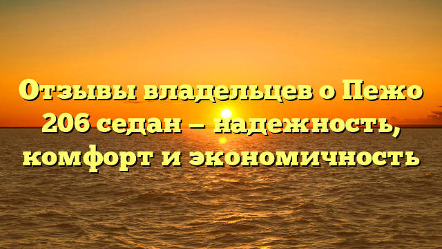 Отзывы владельцев о Пежо 206 седан — надежность, комфорт и экономичность