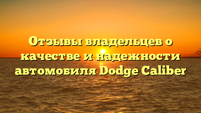 Отзывы владельцев о качестве и надежности автомобиля Dodge Caliber