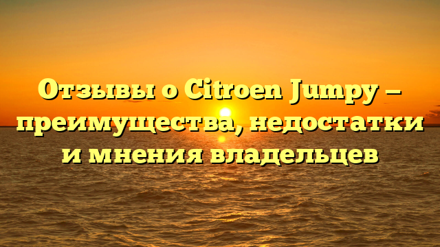 Отзывы о Citroen Jumpy — преимущества, недостатки и мнения владельцев