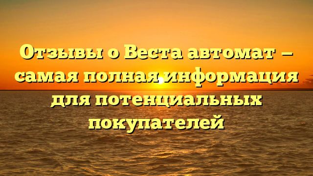 Отзывы о Веста автомат — самая полная информация для потенциальных покупателей