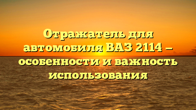 Отражатель для автомобиля ВАЗ 2114 — особенности и важность использования