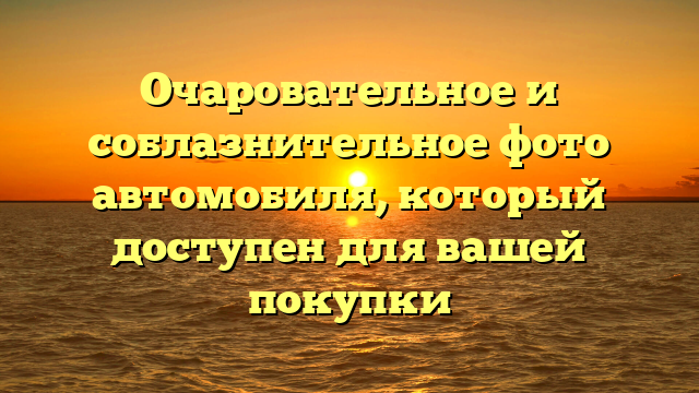 Очаровательное и соблазнительное фото автомобиля, который доступен для вашей покупки