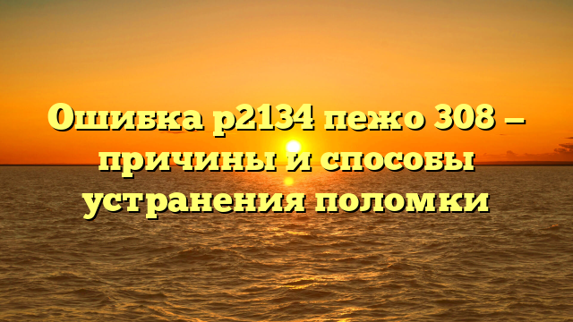 Ошибка р2134 пежо 308 — причины и способы устранения поломки